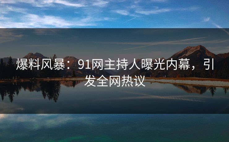 爆料风暴：91网主持人曝光内幕，引发全网热议