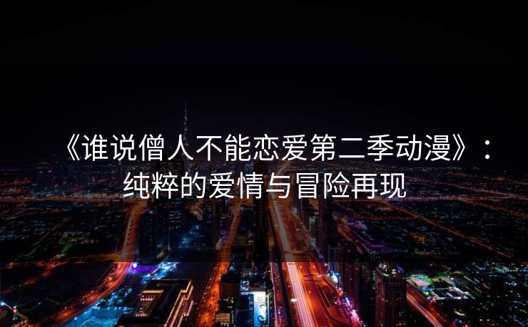 《谁说僧人不能恋爱第二季动漫》:纯粹的爱情与冒险再现 《谁说僧人不能恋爱第二季动漫》:纯粹的爱情与冒险再现
