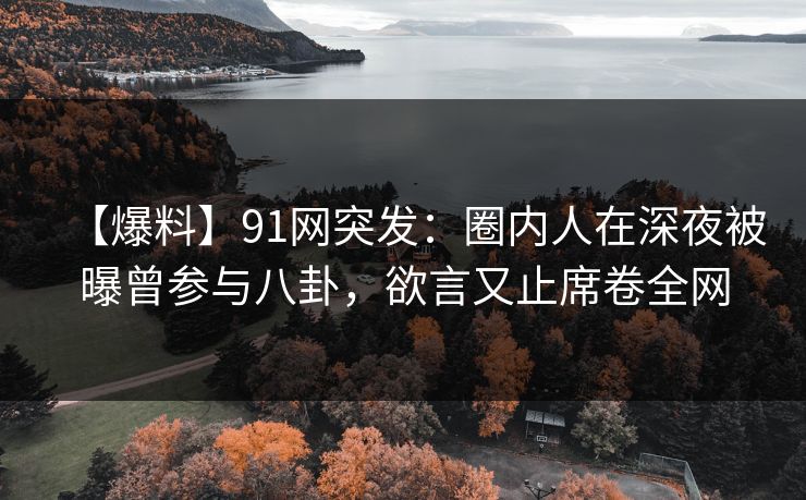 【爆料】91网突发：圈内人在深夜被曝曾参与八卦，欲言又止席卷全网