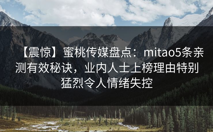【震惊】蜜桃传媒盘点：mitao5条亲测有效秘诀，业内人士上榜理由特别猛烈令人情绪失控