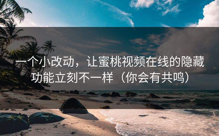 一个小改动，让蜜桃视频在线的隐藏功能立刻不一样（你会有共鸣）