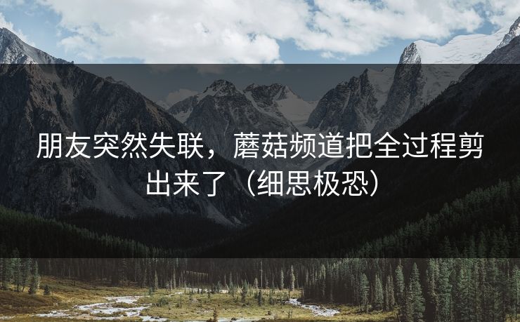 朋友突然失联，蘑菇频道把全过程剪出来了（细思极恐）