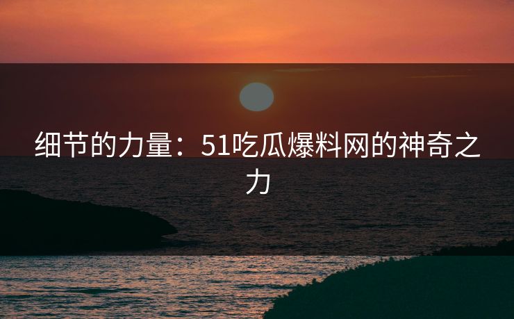 细节的力量：51吃瓜爆料网的神奇之力