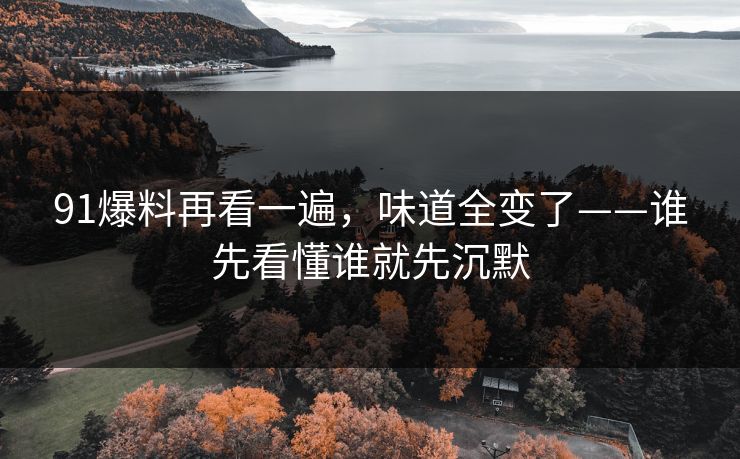 91爆料再看一遍，味道全变了——谁先看懂谁就先沉默