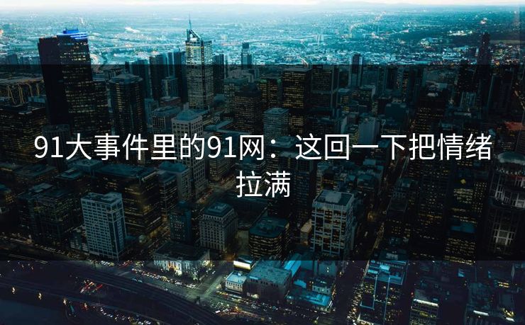 91大事件里的91网：这回一下把情绪拉满