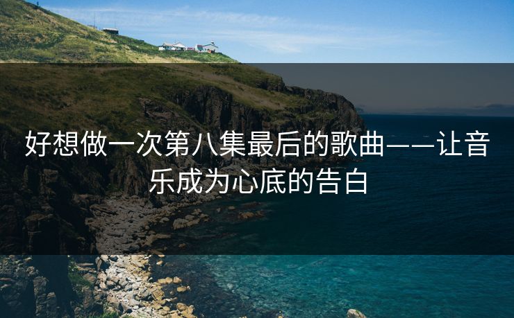 好想做一次第八集最后的歌曲——让音乐成为心底的告白