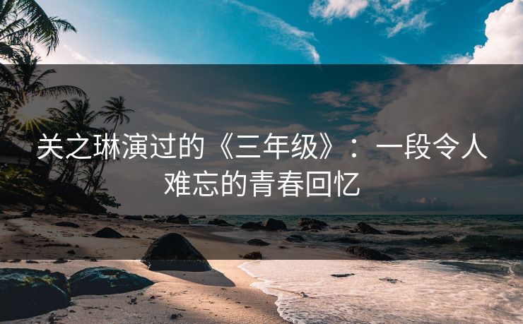 关之琳演过的《三年级》：一段令人难忘的青春回忆