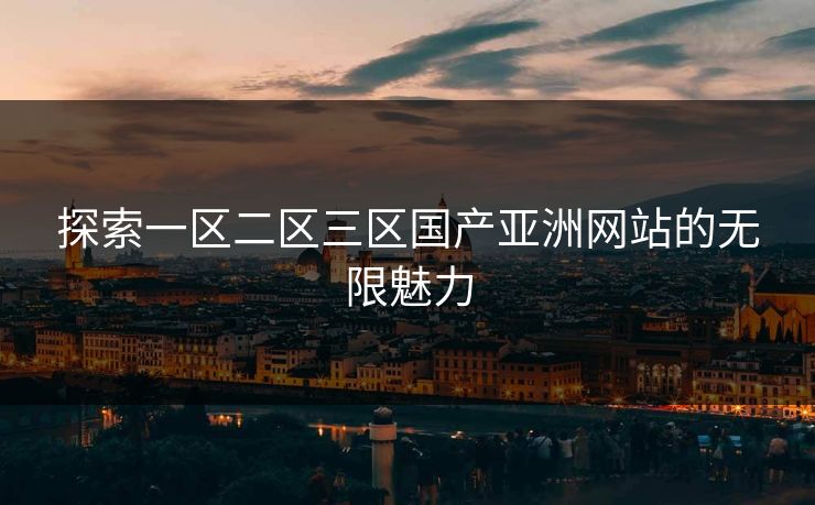 探索一区二区三区国产亚洲网站的无限魅力