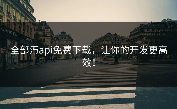 全部汅api免费下载，让你的开发更高效！
