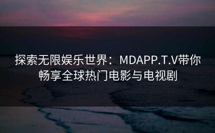 探索无限娱乐世界：MDAPP.T.V带你畅享全球热门电影与电视剧