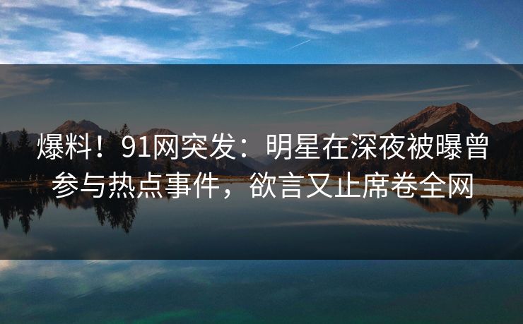 爆料!91网突发:明星在深夜被曝曾参与热点事件,欲言又止席卷全网 爆料!91网突发:明星在深夜被曝曾参与热点事件,欲言又止席卷全网