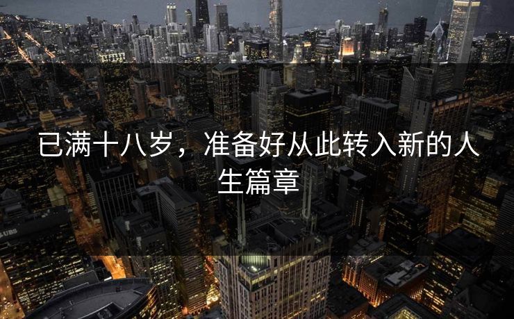 已满十八岁,准备好从此转入新的人生篇章 已满十八岁,准备好从此转入新的人生篇章