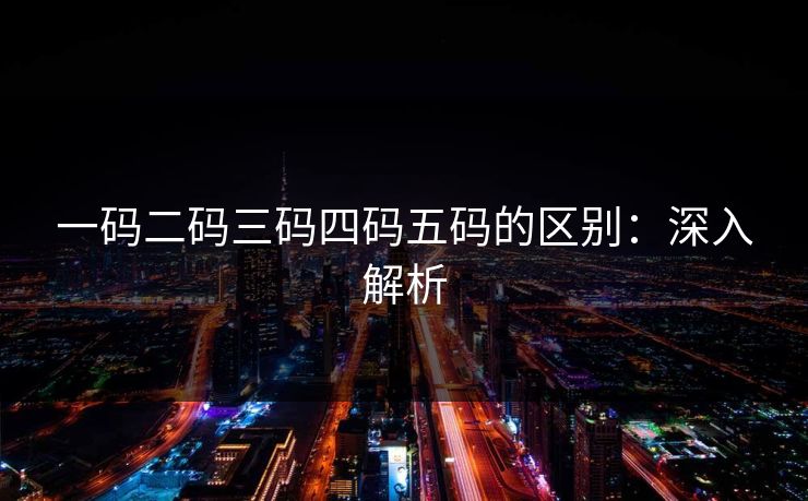 一码二码三码四码五码的区别:深入解析 一码二码三码四码五码的区别:深入解析