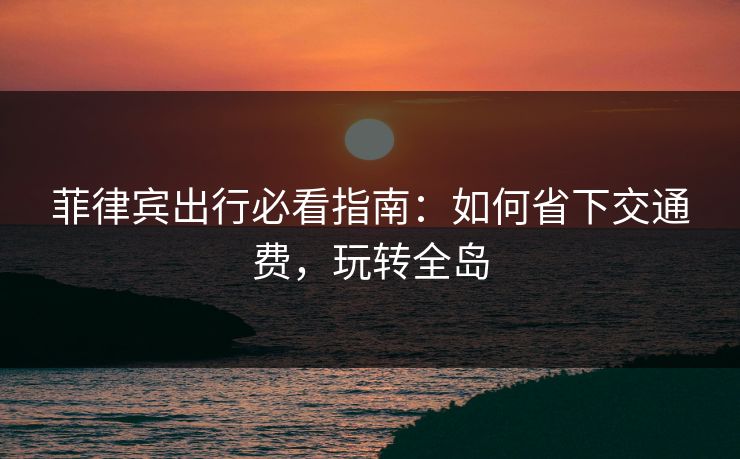 菲律宾出行必看指南:如何省下交通费,玩转全岛 菲律宾出行必看指南:如何省下交通费,玩转全岛