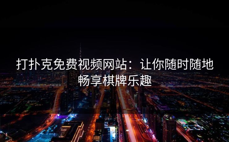 打扑克免费视频网站:让你随时随地畅享棋牌乐趣 打扑克免费视频网站:让你随时随地畅享棋牌乐趣