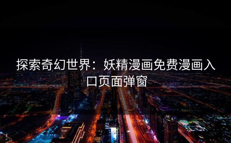 探索奇幻世界:妖精漫画免费漫画入口页面弹窗 探索奇幻世界:妖精漫画免费漫画入口页面弹窗