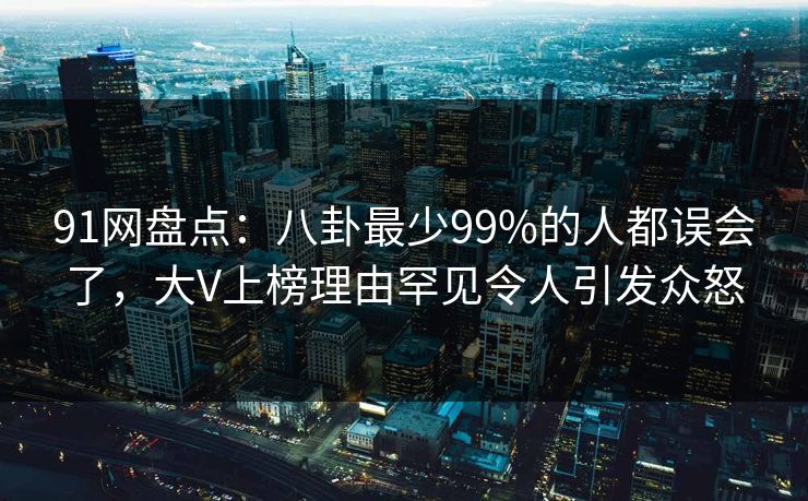 91网盘点:八卦最少99%的人都误会了,大V上榜理由罕见令人引发众怒 91网盘点:八卦最少99%的人都误会了,大V上榜理由罕见令人引发众怒