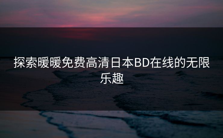 探索暖暖免费高清日本BD在线的无限乐趣