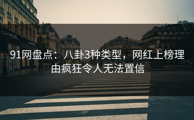 91网盘点:八卦3种类型,网红上榜理由疯狂令人无法置信 91网盘点:八卦3种类型,网红上榜理由疯狂令人无法置信
