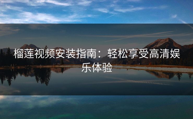 榴莲视频安装指南:轻松享受高清娱乐体验 榴莲视频安装指南:轻松享受高清娱乐体验