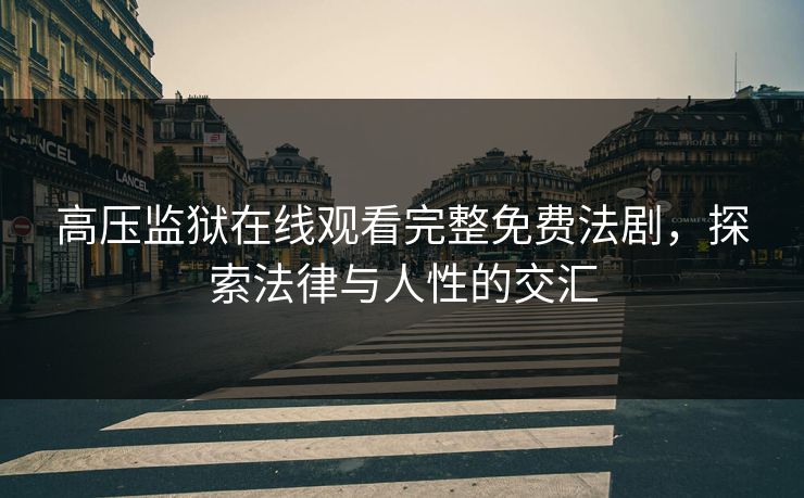 高压监狱在线观看完整免费法剧,探索法律与人性的交汇 高压监狱在线观看完整免费法剧,探索法律与人性的交汇