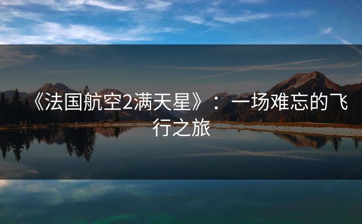 《法国航空2满天星》:一场难忘的飞行之旅 《法国航空2满天星》:一场难忘的飞行之旅