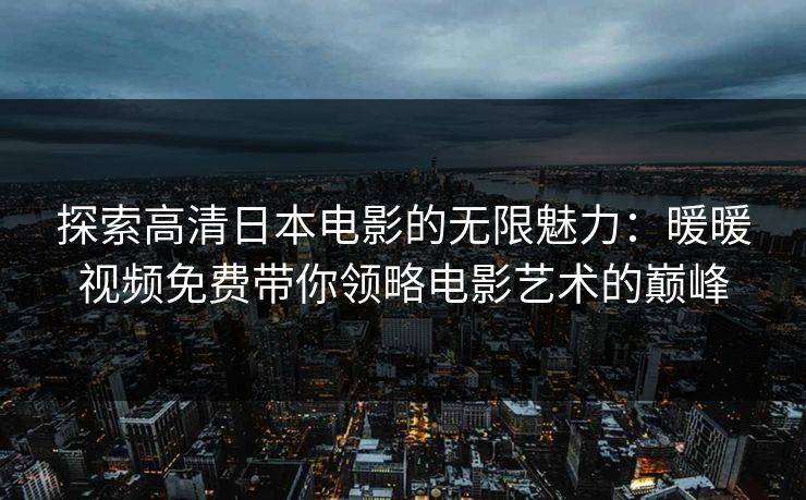 探索高清日本电影的无限魅力:暖暖视频免费带你领略电影艺术的巅峰 探索高清日本电影的无限魅力:暖暖视频免费带你领略电影艺术的巅峰