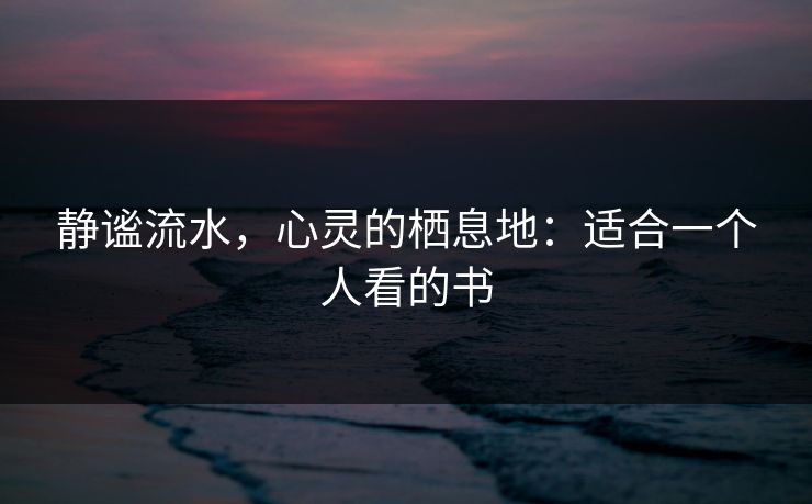 静谧流水,心灵的栖息地:适合一个人看的书 静谧流水,心灵的栖息地:适合一个人看的书