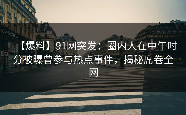 【爆料】91网突发:圈内人在中午时分被曝曾参与热点事件,揭秘席卷全网 【爆料】91网突发:圈内人在中午时分被曝曾参与热点事件,揭秘席卷全网