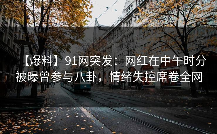 【爆料】91网突发:网红在中午时分被曝曾参与八卦,情绪失控席卷全网 【爆料】91网突发:网红在中午时分被曝曾参与八卦,情绪失控席卷全网
