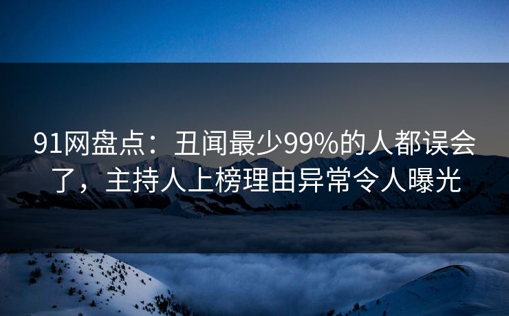 91网盘点:丑闻最少99%的人都误会了,主持人上榜理由异常令人曝光 91网盘点:丑闻最少99%的人都误会了,主持人上榜理由异常令人曝光