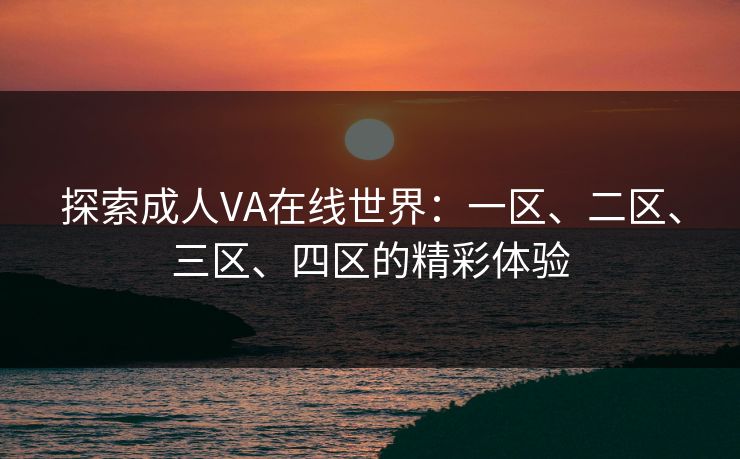 探索成人VA在线世界：一区、二区、三区、四区的精彩体验
