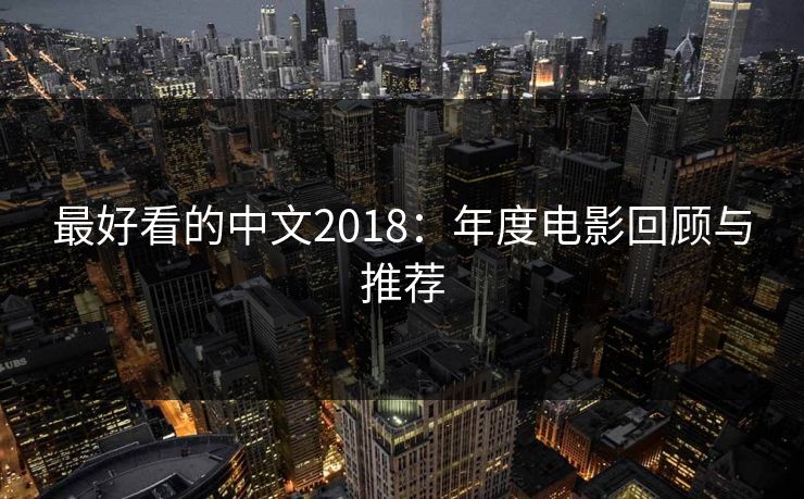 最好看的中文2018：年度电影回顾与推荐
