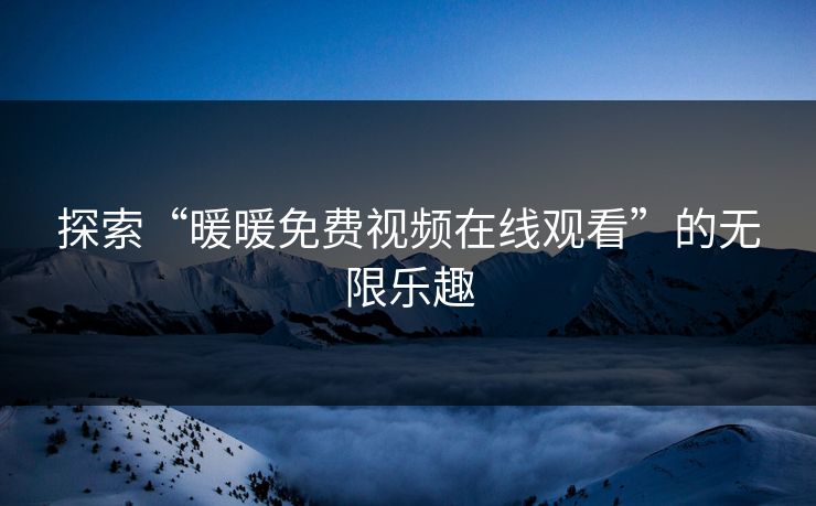 探索“暖暖免费视频在线观看”的无限乐趣 探索“暖暖免费视频在线观看”的无限乐趣