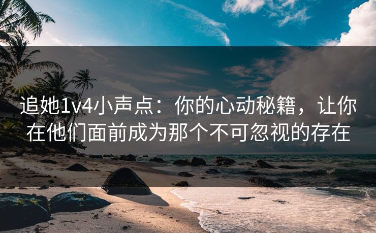 追她1v4小声点:你的心动秘籍,让你在他们面前成为那个不可忽视的存在 追她1v4小声点:你的心动秘籍,让你在他们面前成为那个不可忽视的存在