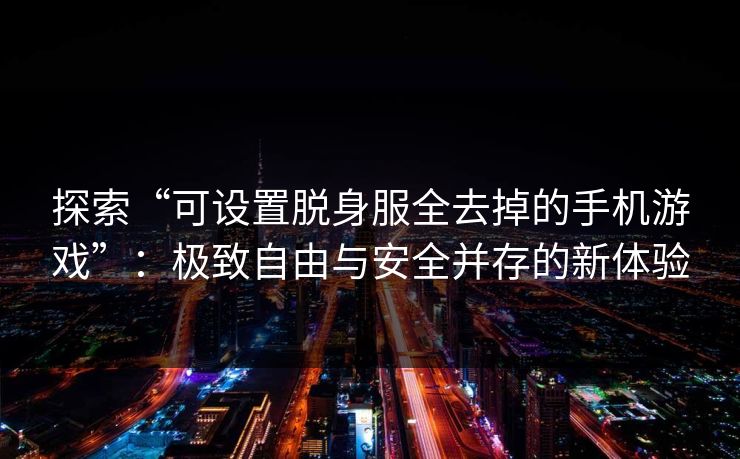 探索“可设置脱身服全去掉的手机游戏”：极致自由与安全并存的新体验
