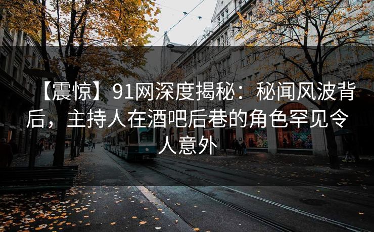 【震惊】91网深度揭秘：秘闻风波背后，主持人在酒吧后巷的角色罕见令人意外