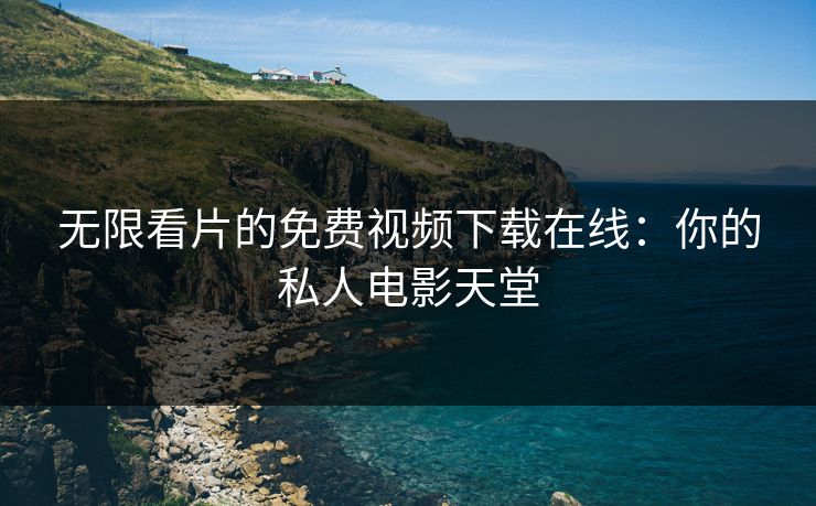 无限看片的免费视频下载在线：你的私人电影天堂