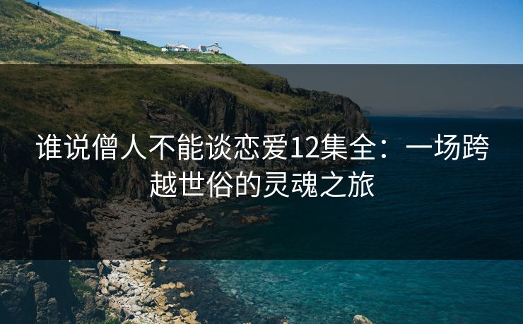 谁说僧人不能谈恋爱12集全:一场跨越世俗的灵魂之旅 谁说僧人不能谈恋爱12集全:一场跨越世俗的灵魂之旅