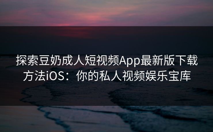 探索豆奶成人短视频App最新版下载方法iOS:你的私人视频娱乐宝库 探索豆奶成人短视频App最新版下载方法iOS:你的私人视频娱乐宝库