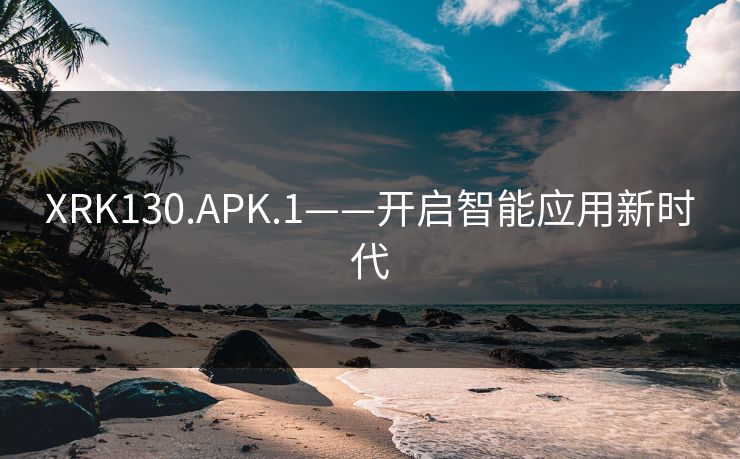 XRK130.APK.1——开启智能应用新时代 XRK130.APK.1——开启智能应用新时代