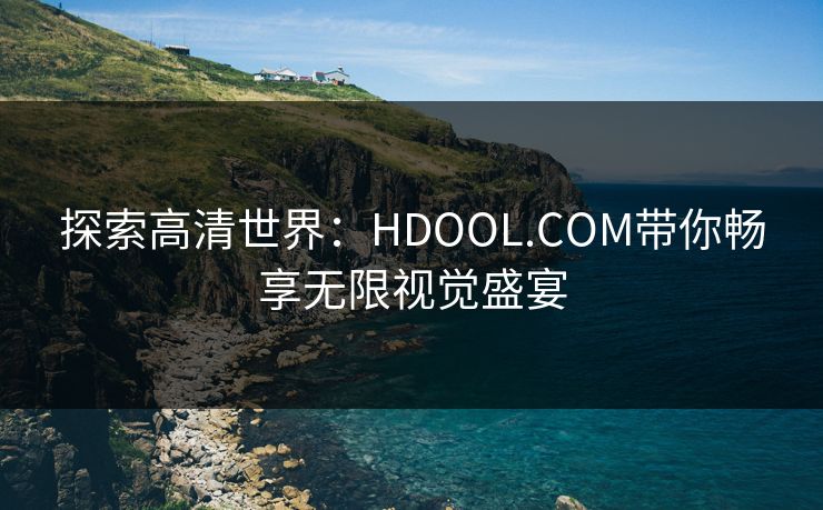 探索高清世界：HDOOL.COM带你畅享无限视觉盛宴