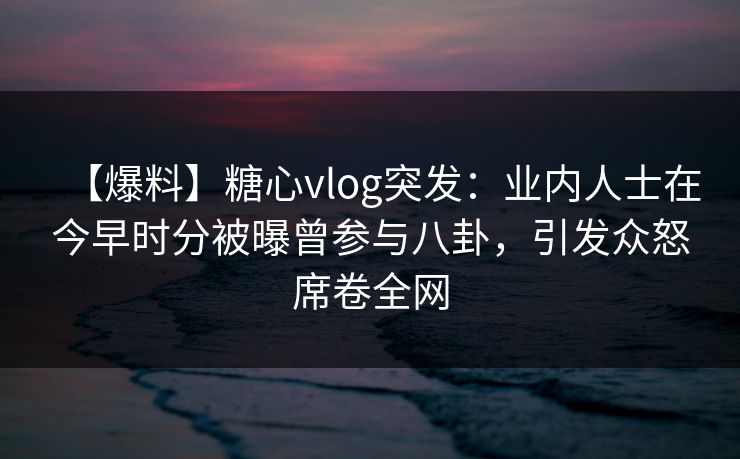 【爆料】糖心vlog突发:业内人士在今早时分被曝曾参与八卦,引发众怒席卷全网 【爆料】糖心vlog突发:业内人士在今早时分被曝曾参与八卦,引发众怒席卷全网