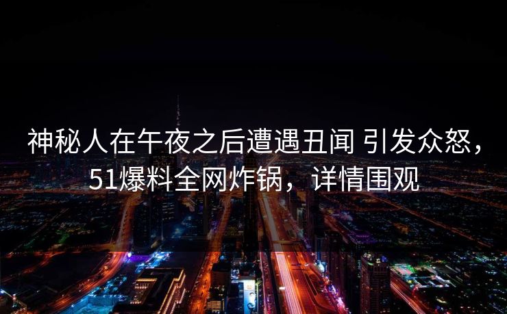 神秘人在午夜之后遭遇丑闻 引发众怒，51爆料全网炸锅，详情围观