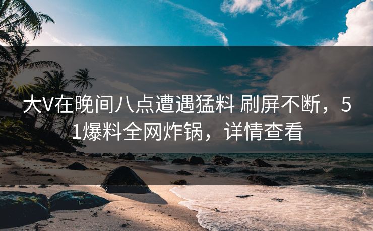 大V在晚间八点遭遇猛料 刷屏不断,51爆料全网炸锅,详情查看 大V在晚间八点遭遇猛料 刷屏不断,51爆料全网炸锅,详情查看