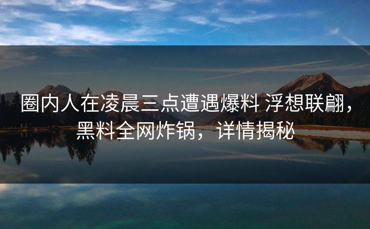 圈内人在凌晨三点遭遇爆料 浮想联翩,黑料全网炸锅,详情揭秘 圈内人在凌晨三点遭遇爆料 浮想联翩,黑料全网炸锅,详情揭秘