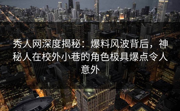 秀人网深度揭秘：爆料风波背后，神秘人在校外小巷的角色极具爆点令人意外
