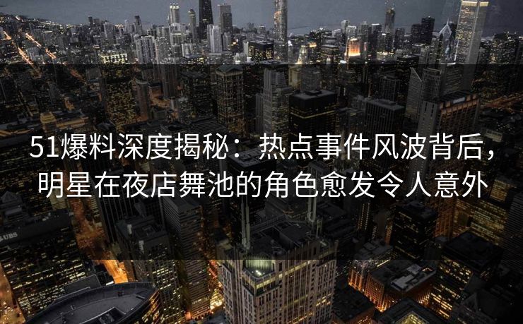 51爆料深度揭秘:热点事件风波背后,明星在夜店舞池的角色愈发令人意外 51爆料深度揭秘:热点事件风波背后,明星在夜店舞池的角色愈发令人意外