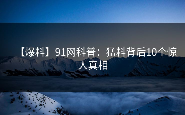 【爆料】91网科普:猛料背后10个惊人真相 【爆料】91网科普:猛料背后10个惊人真相