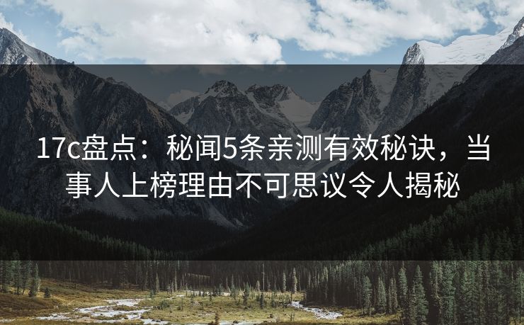 17c盘点:秘闻5条亲测有效秘诀,当事人上榜理由不可思议令人揭秘 17c盘点:秘闻5条亲测有效秘诀,当事人上榜理由不可思议令人揭秘
